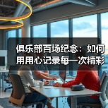 俱乐部百场纪念：如何用用心记录每一次精彩瞬间（图4）
