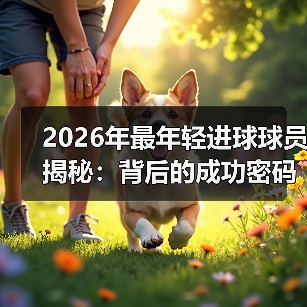 2026年最年轻进球球员揭秘:背后的成功密码与未来走向(图3) 2026年最年轻进球球员揭秘:背后的成功密码与未来走向(图3)