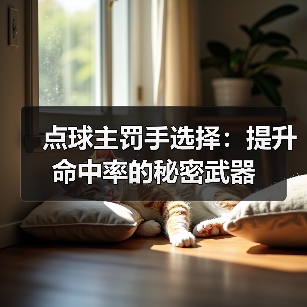 点球主罚手选择：提升命中率的秘密武器