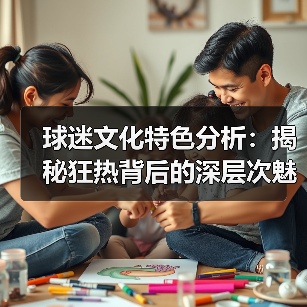 球迷文化特色分析：揭秘狂热背后的深层次魅力（图2）