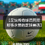 【足坛传奇球员回顾:那些永恒的足球神话】(图4) 【足坛传奇球员回顾:那些永恒的足球神话】(图4)