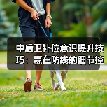 中后卫补位意识提升技巧：赢在防线的细节控