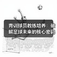 青训球员教练培养：破解足球未来的核心密码（图3）