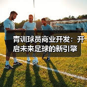 青训球员商业开发：开启未来足球的新引擎（图3）