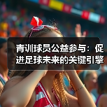 青训球员公益参与：促进足球未来的关键引擎（图2）