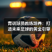 青训球员教练培养：打造未来足球的黄金引擎（图2）