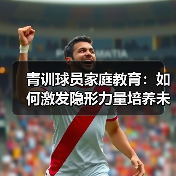 青训球员家庭教育：如何激发隐形力量培养未来之星？（图3）