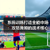 系统训练打造全能中场：攻防兼顾的战术核心培养全攻略（图4）
