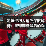 足坛经纪人角色深度解析：足球商务背后的战略操盘手（图2）