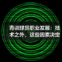 青训球员职业发展：技术之外，这些因素决定未来？（图2）
