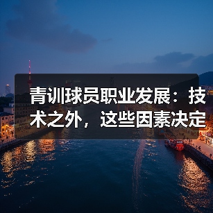 青训球员职业发展：技术之外，这些因素决定未来？（图4）