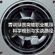青训球员突破职业瓶颈：科学规划与实战路径解析（图4）