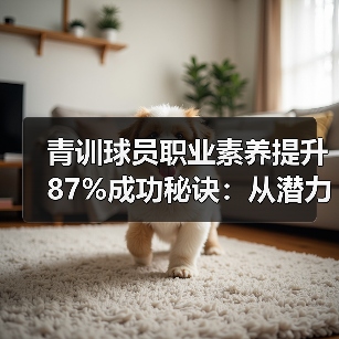 青训球员职业素养提升87%成功秘诀：从潜力到球星的隐形推手（图4）