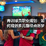 青训球员职业规划：如何规划多元路径点燃梦想（图3）
