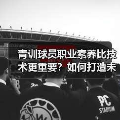青训球员职业素养比技术更重要？如何打造未来球星？（图2）