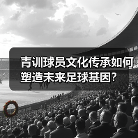 青训球员文化传承如何塑造未来足球基因？（图3）