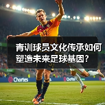 青训球员文化传承如何塑造未来足球基因？（图4）