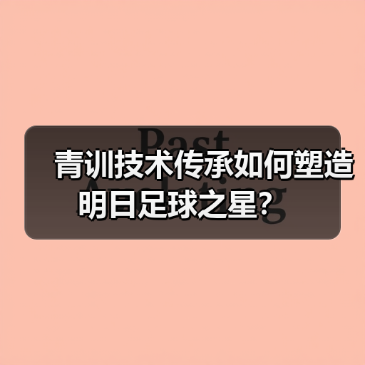 青训技术传承如何塑造明日足球之星？（图4）