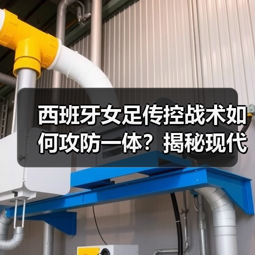 西班牙女足传控战术如何攻防一体？揭秘现代足球制胜密码（图4）