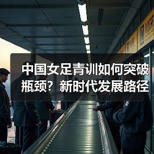 中国女足青训如何突破瓶颈？新时代发展路径全解析