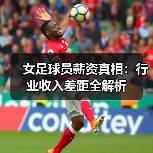 女足球员薪资真相：行业收入差距全解析（图2）