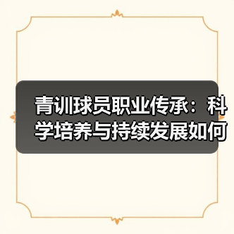 青训球员职业传承：科学培养与持续发展如何打造足球未来（图2）