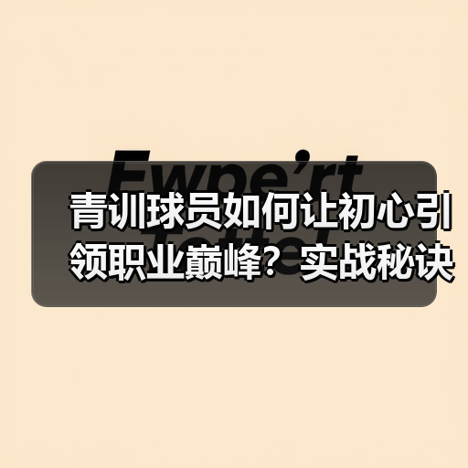 青训球员如何让初心引领职业巅峰？实战秘诀揭秘（图4）