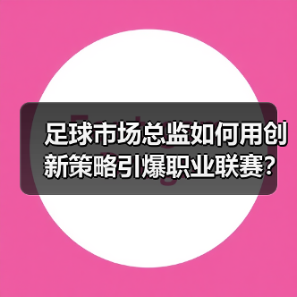 足球市场总监如何用创新策略引爆职业联赛？（图4）