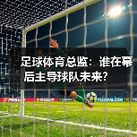 足球体育总监：谁在幕后主导球队未来？（图4）