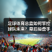 足球体育总监如何掌控球队未来？幕后操盘手的职能全解析（图2）