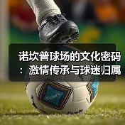 诺坎普球场的文化密码：激情传承与球迷归属感的深度解析（图4）