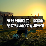 穿越时间迷雾，解读伯纳乌球场的荣耀与未来（图2）