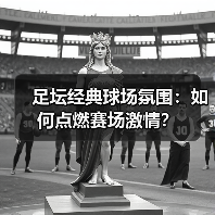 足坛经典球场氛围：如何点燃赛场激情？（图2）