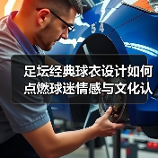 足坛经典球衣设计如何点燃球迷情感与文化认同？（图3）