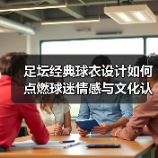 足坛经典球衣设计如何点燃球迷情感与文化认同？（图4）