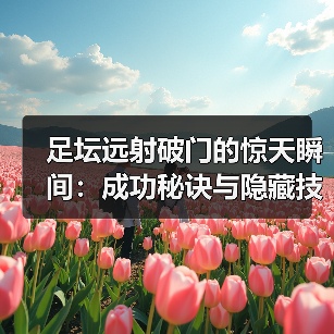 足坛远射破门的惊天瞬间：成功秘诀与隐藏技巧全解析（图3）