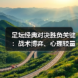足坛经典对决胜负关键：战术博弈、心理较量与未来趋势深度解析（图3）
