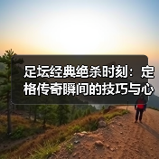 足坛经典绝杀时刻：定格传奇瞬间的技巧与心理博弈（图3）