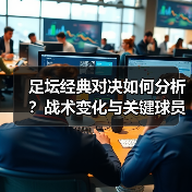 足坛经典对决如何分析？战术变化与关键球员揭秘（图2）