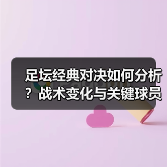 足坛经典对决如何分析？战术变化与关键球员揭秘（图4）