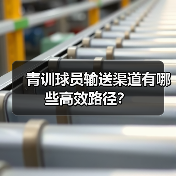 青训球员输送渠道有哪些高效路径？（图4）
