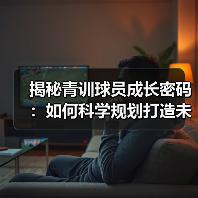 揭秘青训球员成长密码：如何科学规划打造未来足球之星（图4）