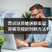 青训球员输送新渠道：突破常规的创新方法有哪些？（图2）