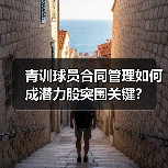 青训球员合同管理如何成潜力股突围关键？（图4）