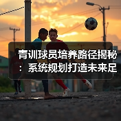 青训球员培养路径揭秘：系统规划打造未来足球明星核心秘诀（图2）