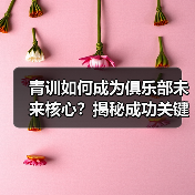 青训如何成为俱乐部未来核心？揭秘成功关键（图2）