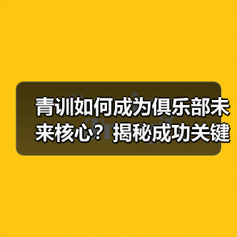 青训如何成为俱乐部未来核心？揭秘成功关键（图4）