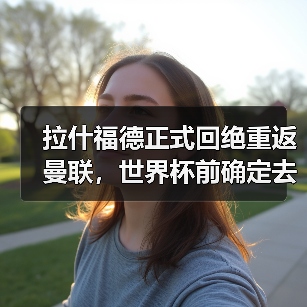拉什福德正式回绝重返曼联，世界杯前确定去向！曝巴萨改口愿3000万买断（图4）