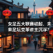 女足五大联赛崛起，未来足坛变革谁主沉浮？（图2）